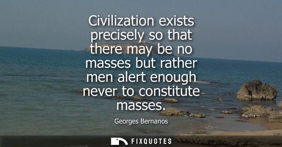 Small: Civilization exists precisely so that there may be no masses but rather men alert enough never to const