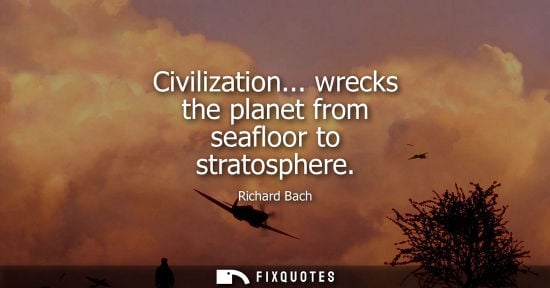 Small: Civilization... wrecks the planet from seafloor to stratosphere - Richard Bach