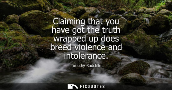 Small: Claiming that you have got the truth wrapped up does breed violence and intolerance