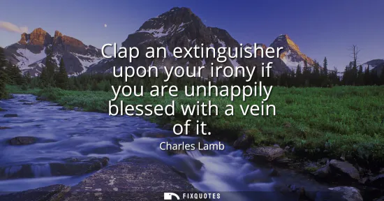 Small: Clap an extinguisher upon your irony if you are unhappily blessed with a vein of it