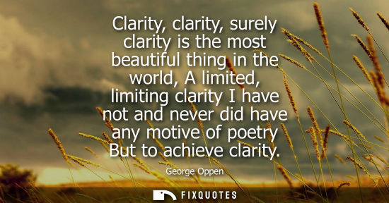 Small: Clarity, clarity, surely clarity is the most beautiful thing in the world, A limited, limiting clarity 