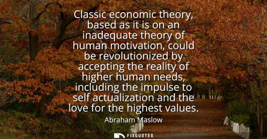 Small: Classic economic theory, based as it is on an inadequate theory of human motivation, could be revolutionized b