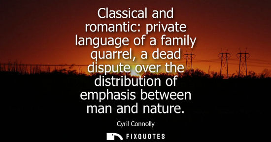 Small: Cyril Connolly: Classical and romantic: private language of a family quarrel, a dead dispute over the distribu