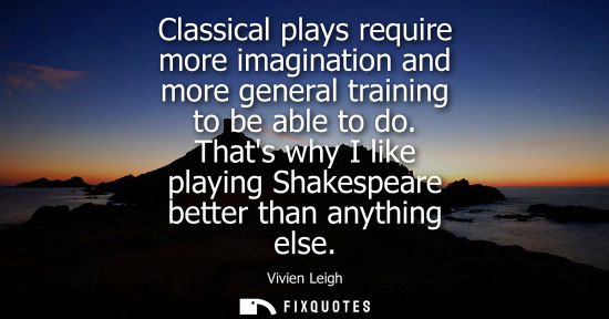 Small: Classical plays require more imagination and more general training to be able to do. Thats why I like p