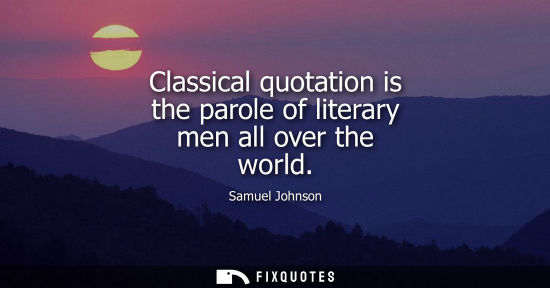 Small: Samuel Johnson: Classical quotation is the parole of literary men all over the world