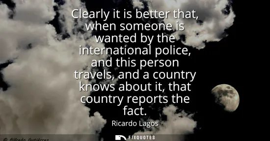 Small: Clearly it is better that, when someone is wanted by the international police, and this person travels, and a 