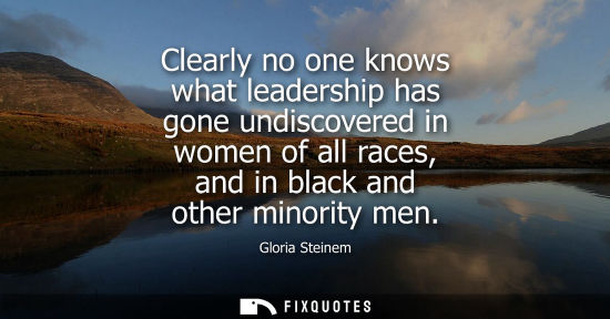 Small: Clearly no one knows what leadership has gone undiscovered in women of all races, and in black and other minor