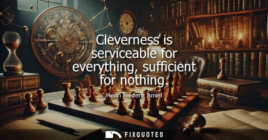 Small: Cleverness is serviceable for everything, sufficient for nothing - Henri Frederic Amiel