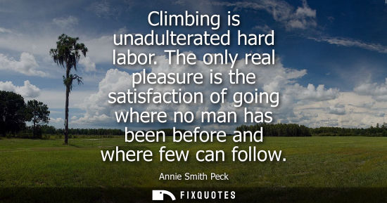 Small: Climbing is unadulterated hard labor. The only real pleasure is the satisfaction of going where no man 