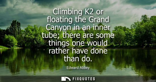 Small: Climbing K2 or floating the Grand Canyon in an inner tube there are some things one would rather have d