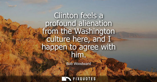 Small: Clinton feels a profound alienation from the Washington culture here, and I happen to agree with him