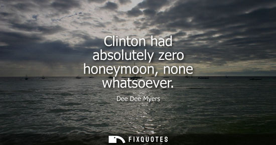 Small: Clinton had absolutely zero honeymoon, none whatsoever