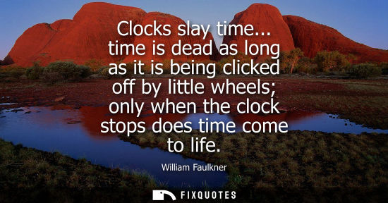 Small: Clocks slay time... time is dead as long as it is being clicked off by little wheels only when the cloc