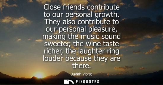 Small: Close friends contribute to our personal growth. They also contribute to our personal pleasure, making the mus