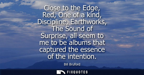 Small: Close to the Edge, Red, One of a kind, Discipline, Earthworks, The Sound of Surprise, all seem to me to