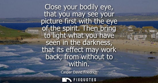 Small: Close your bodily eye, that you may see your picture first with the eye of the spirit. Then bring to li