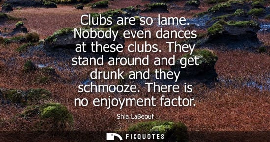 Small: Clubs are so lame. Nobody even dances at these clubs. They stand around and get drunk and they schmooze