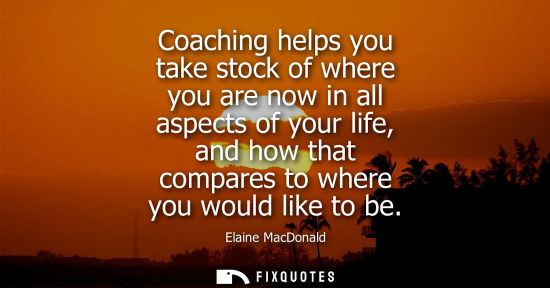 Small: Coaching helps you take stock of where you are now in all aspects of your life, and how that compares t
