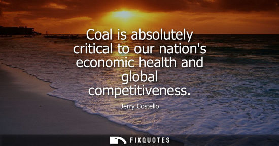 Small: Coal is absolutely critical to our nations economic health and global competitiveness