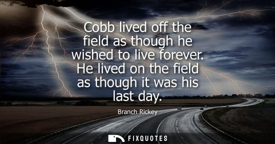 Small: Cobb lived off the field as though he wished to live forever. He lived on the field as though it was hi