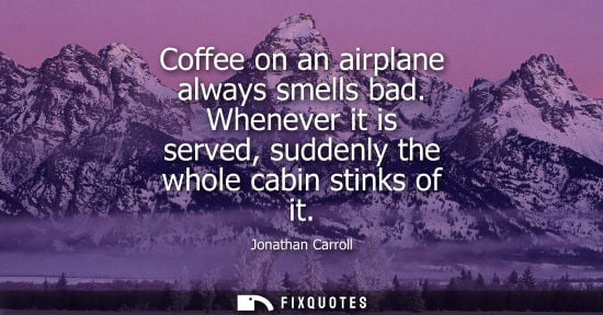 Small: Coffee on an airplane always smells bad. Whenever it is served, suddenly the whole cabin stinks of it