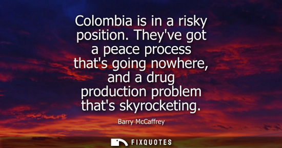 Small: Colombia is in a risky position. Theyve got a peace process thats going nowhere, and a drug production 