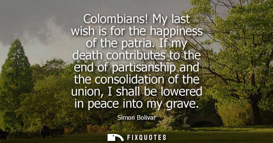 Small: Colombians! My last wish is for the happiness of the patria. If my death contributes to the end of partisanshi