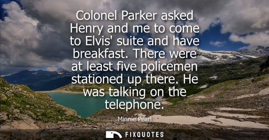 Small: Colonel Parker asked Henry and me to come to Elvis suite and have breakfast. There were at least five p