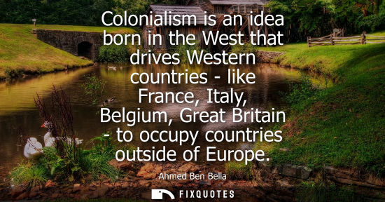 Small: Colonialism is an idea born in the West that drives Western countries - like France, Italy, Belgium, Gr