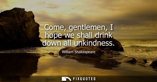Small: Come, gentlemen, I hope we shall drink down all unkindness