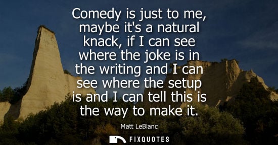 Small: Comedy is just to me, maybe its a natural knack, if I can see where the joke is in the writing and I ca