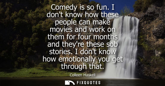 Small: Comedy is so fun. I dont know how these people can make movies and work on them for four months and the