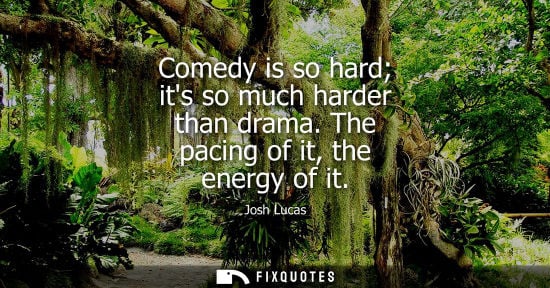 Small: Comedy is so hard its so much harder than drama. The pacing of it, the energy of it