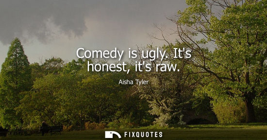 Small: Comedy is ugly. Its honest, its raw
