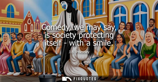 Small: Comedy, we may say, is society protecting itself - with a smile - J.B. Priestley