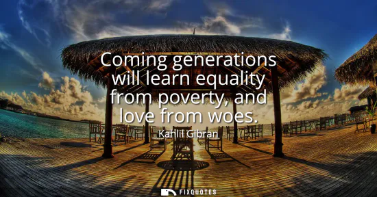 Small: Coming generations will learn equality from poverty, and love from woes