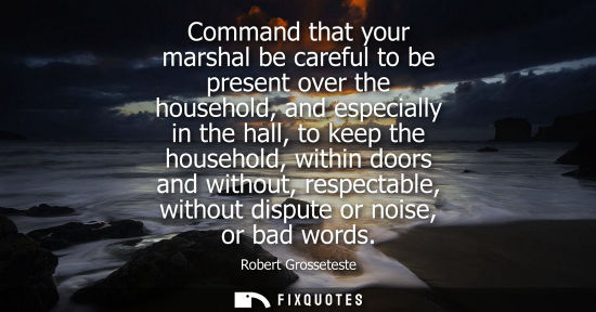 Small: Command that your marshal be careful to be present over the household, and especially in the hall, to k