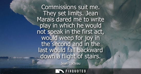 Small: Commissions suit me. They set limits. Jean Marais dared me to write play in which he would not speak in the fi