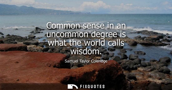 Small: Common sense in an uncommon degree is what the world calls wisdom - Samuel Taylor Coleridge