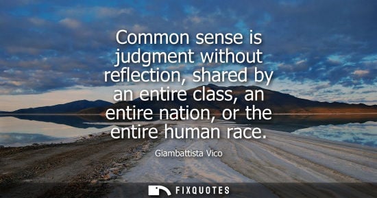 Small: Common sense is judgment without reflection, shared by an entire class, an entire nation, or the entire