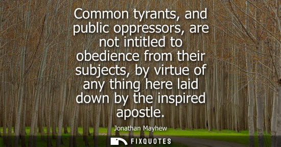 Small: Common tyrants, and public oppressors, are not intitled to obedience from their subjects, by virtue of any thi