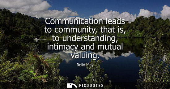 Small: Communication leads to community, that is, to understanding, intimacy and mutual valuing