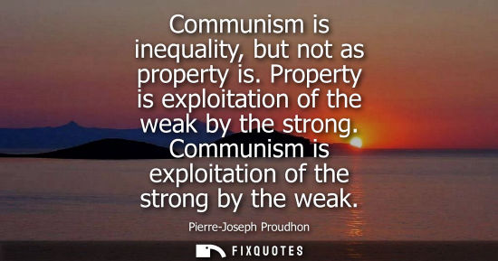 Small: Communism is inequality, but not as property is. Property is exploitation of the weak by the strong. Co