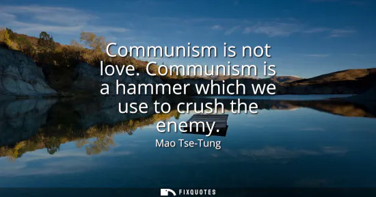 Small: Communism is not love. Communism is a hammer which we use to crush the enemy