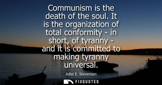 Small: Communism is the death of the soul. It is the organization of total conformity - in short, of tyranny -