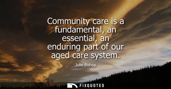 Small: Julie Bishop: Community care is a fundamental, an essential, an enduring part of our aged care system