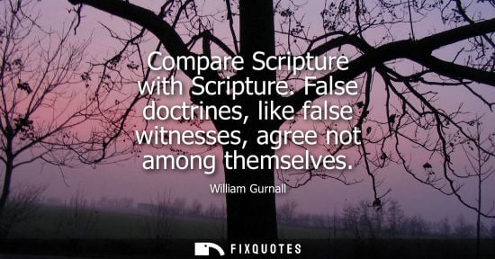 Small: Compare Scripture with Scripture. False doctrines, like false witnesses, agree not among themselves - William 