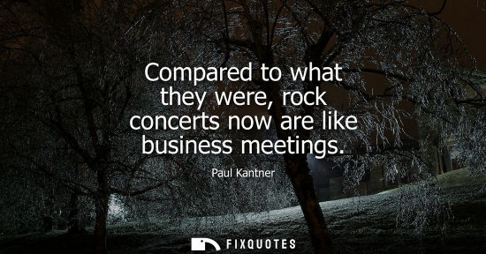 Small: Compared to what they were, rock concerts now are like business meetings