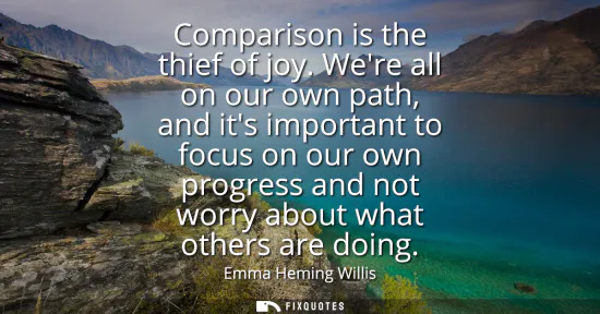 Small: Comparison is the thief of joy. Were all on our own path, and its important to focus on our own progress and n