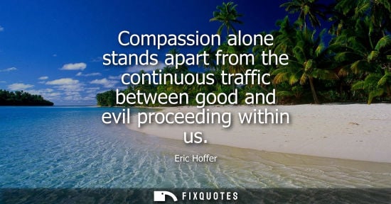 Small: Compassion alone stands apart from the continuous traffic between good and evil proceeding within us - Eric Ho